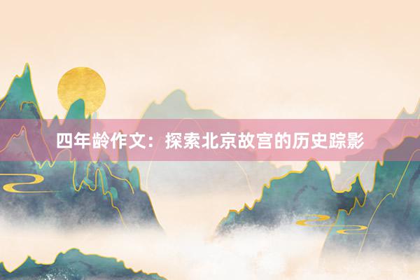 四年龄作文：探索北京故宫的历史踪影