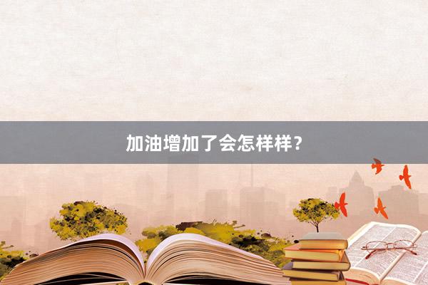 加油增加了会怎样样？