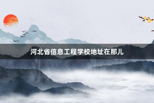 河北省信息工程学校地址在那儿